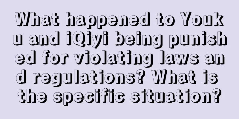 What happened to Youku and iQiyi being punished for violating laws and regulations? What is the specific situation?