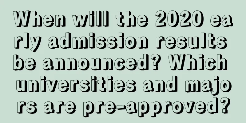 When will the 2020 early admission results be announced? Which universities and majors are pre-approved?