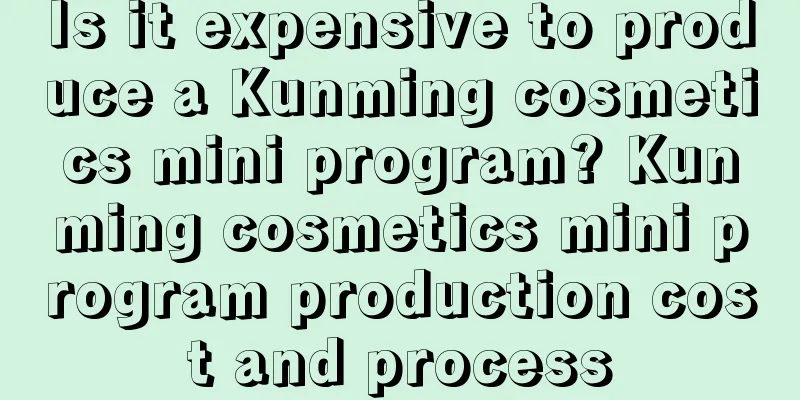 Is it expensive to produce a Kunming cosmetics mini program? Kunming cosmetics mini program production cost and process