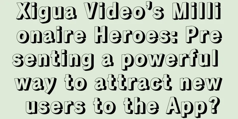 Xigua Video’s Millionaire Heroes: Presenting a powerful way to attract new users to the App?