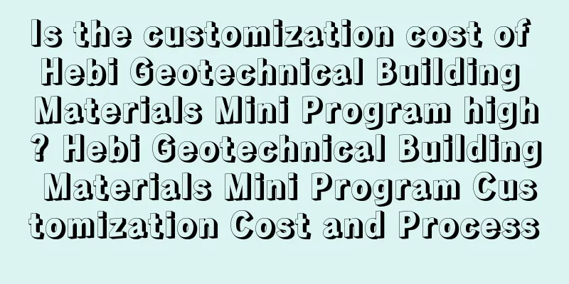 Is the customization cost of Hebi Geotechnical Building Materials Mini Program high? Hebi Geotechnical Building Materials Mini Program Customization Cost and Process