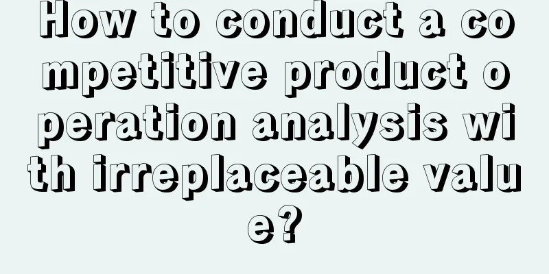 How to conduct a competitive product operation analysis with irreplaceable value?