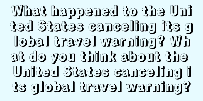 What happened to the United States canceling its global travel warning? What do you think about the United States canceling its global travel warning?