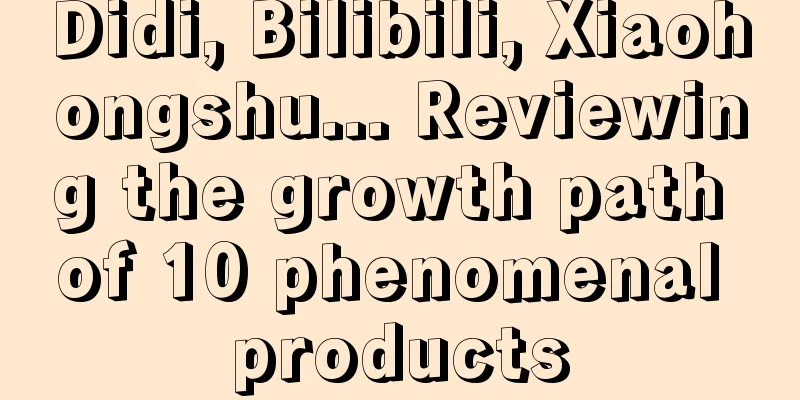 Didi, Bilibili, Xiaohongshu... Reviewing the growth path of 10 phenomenal products