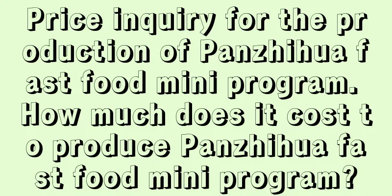 Price inquiry for the production of Panzhihua fast food mini program. How much does it cost to produce Panzhihua fast food mini program?