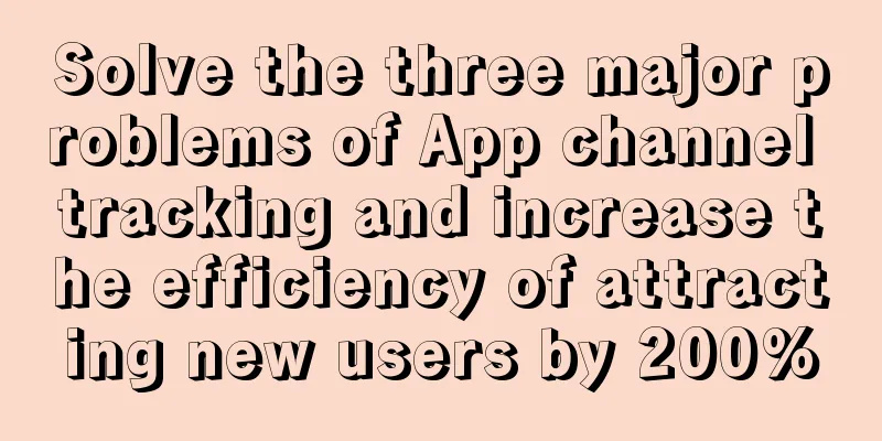 Solve the three major problems of App channel tracking and increase the efficiency of attracting new users by 200%