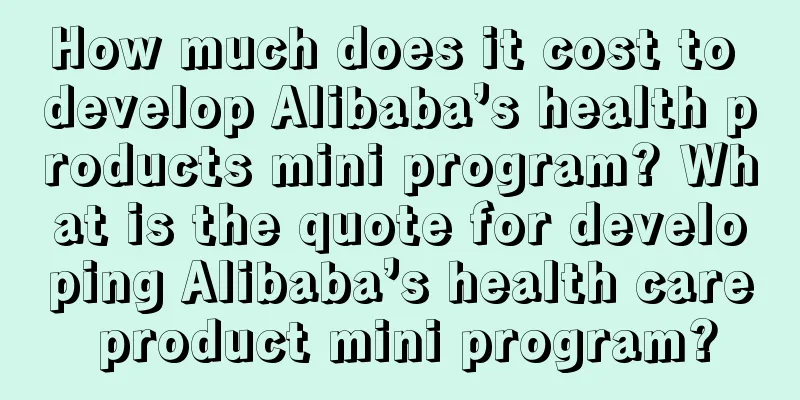 How much does it cost to develop Alibaba’s health products mini program? What is the quote for developing Alibaba’s health care product mini program?