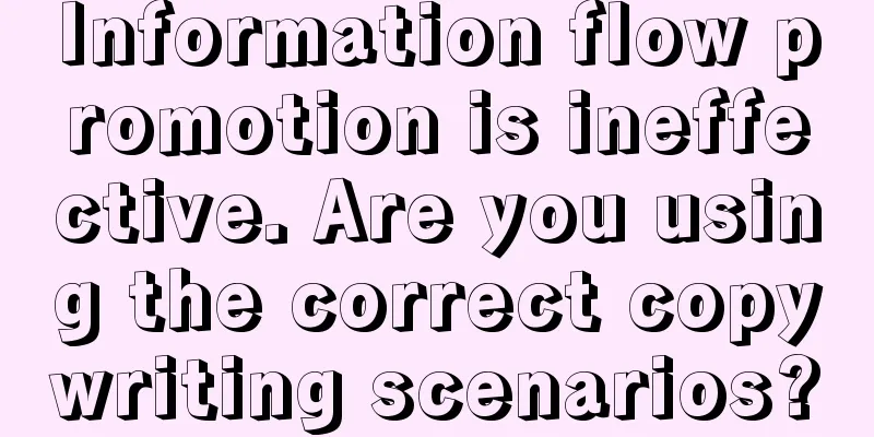 Information flow promotion is ineffective. Are you using the correct copywriting scenarios?