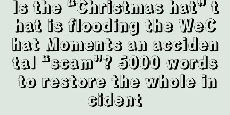 Is the “Christmas hat” that is flooding the WeChat Moments an accidental “scam”? 5000 words to restore the whole incident