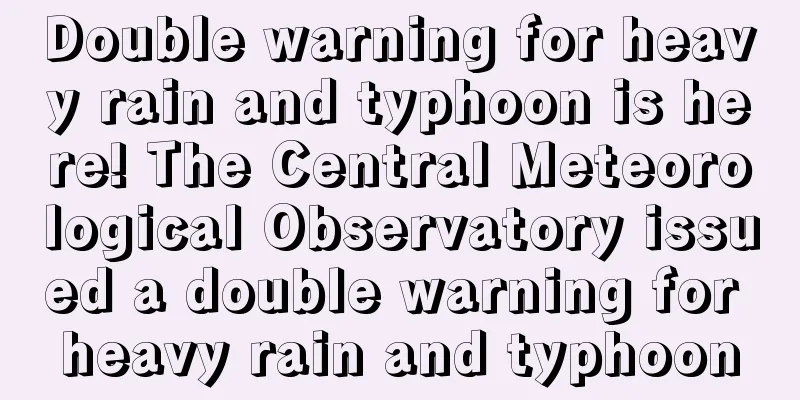 Double warning for heavy rain and typhoon is here! The Central Meteorological Observatory issued a double warning for heavy rain and typhoon