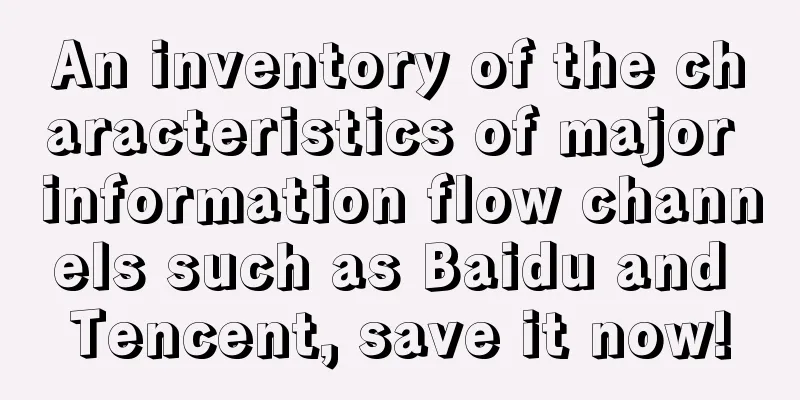 An inventory of the characteristics of major information flow channels such as Baidu and Tencent, save it now!