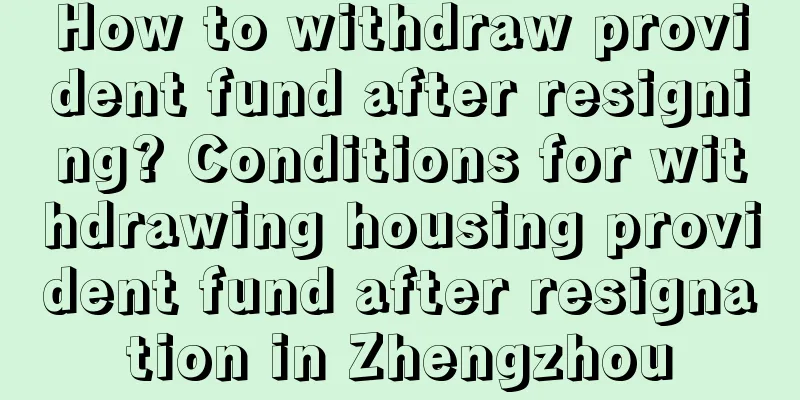 How to withdraw provident fund after resigning? Conditions for withdrawing housing provident fund after resignation in Zhengzhou