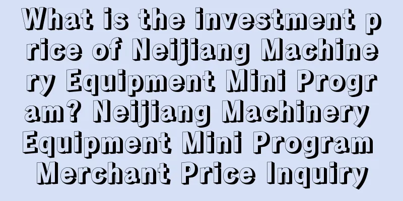 What is the investment price of Neijiang Machinery Equipment Mini Program? Neijiang Machinery Equipment Mini Program Merchant Price Inquiry