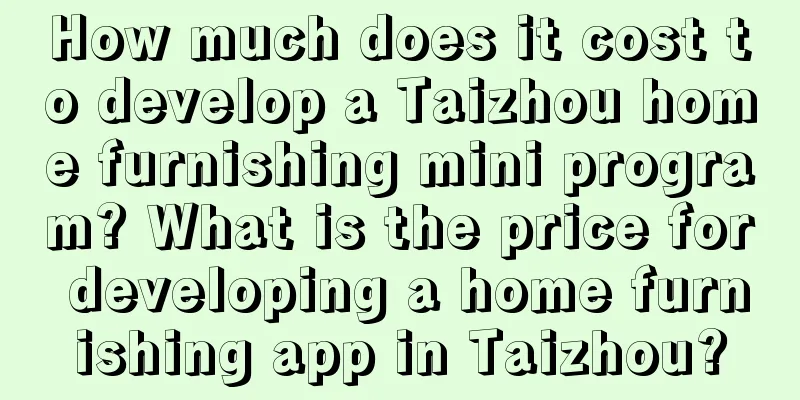 How much does it cost to develop a Taizhou home furnishing mini program? What is the price for developing a home furnishing app in Taizhou?