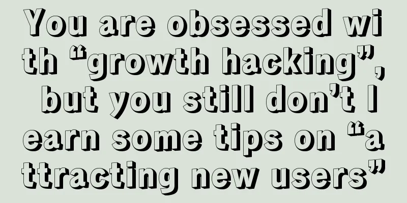 You are obsessed with “growth hacking”, but you still don’t learn some tips on “attracting new users”