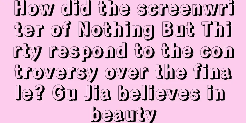 How did the screenwriter of Nothing But Thirty respond to the controversy over the finale? Gu Jia believes in beauty