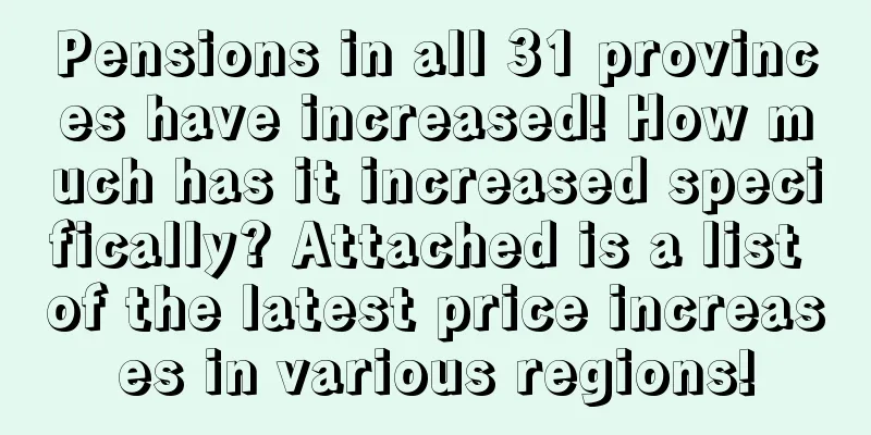 Pensions in all 31 provinces have increased! How much has it increased specifically? Attached is a list of the latest price increases in various regions!