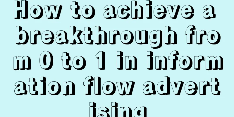 How to achieve a breakthrough from 0 to 1 in information flow advertising