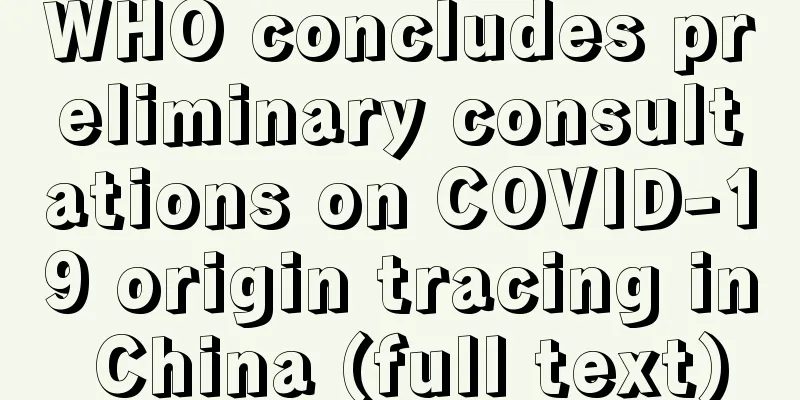 WHO concludes preliminary consultations on COVID-19 origin tracing in China (full text)