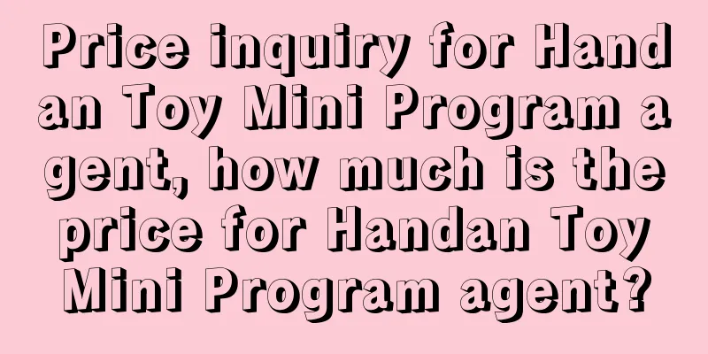 Price inquiry for Handan Toy Mini Program agent, how much is the price for Handan Toy Mini Program agent?