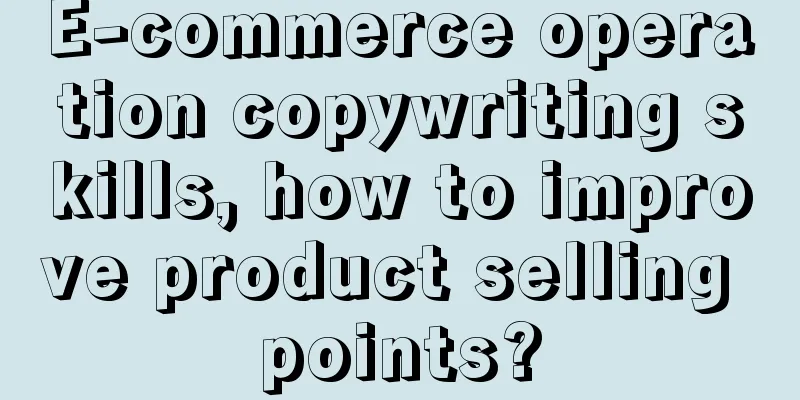 E-commerce operation copywriting skills, how to improve product selling points?