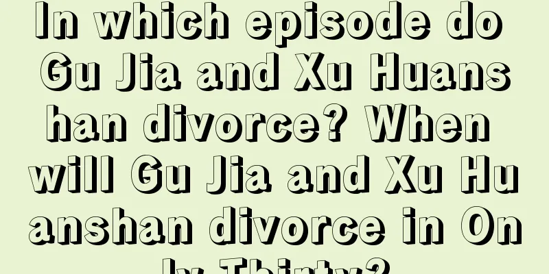 In which episode do Gu Jia and Xu Huanshan divorce? When will Gu Jia and Xu Huanshan divorce in Only Thirty?