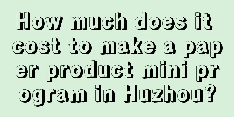 How much does it cost to make a paper product mini program in Huzhou?