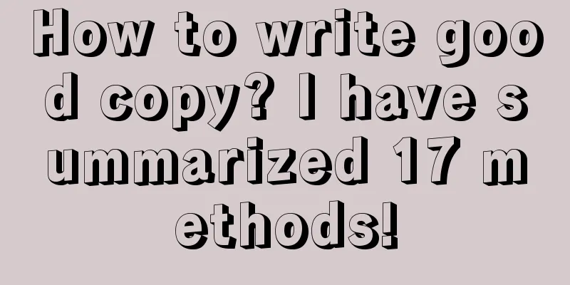 How to write good copy? I have summarized 17 methods!