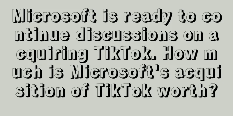 Microsoft is ready to continue discussions on acquiring TikTok. How much is Microsoft's acquisition of TikTok worth?