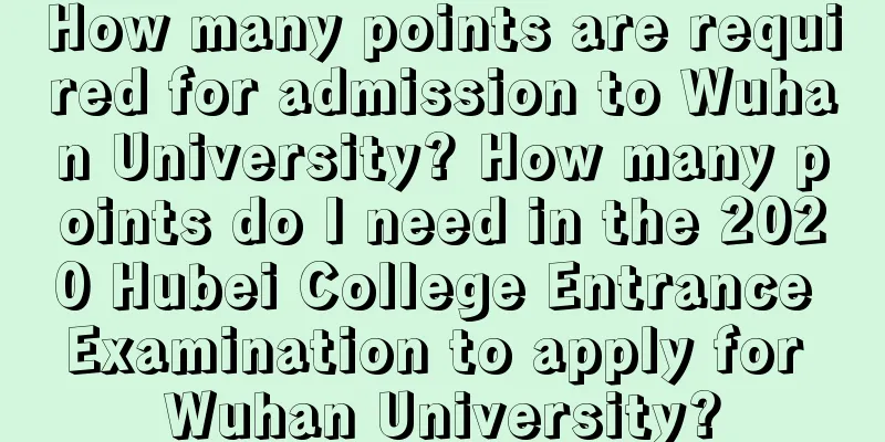 How many points are required for admission to Wuhan University? How many points do I need in the 2020 Hubei College Entrance Examination to apply for Wuhan University?