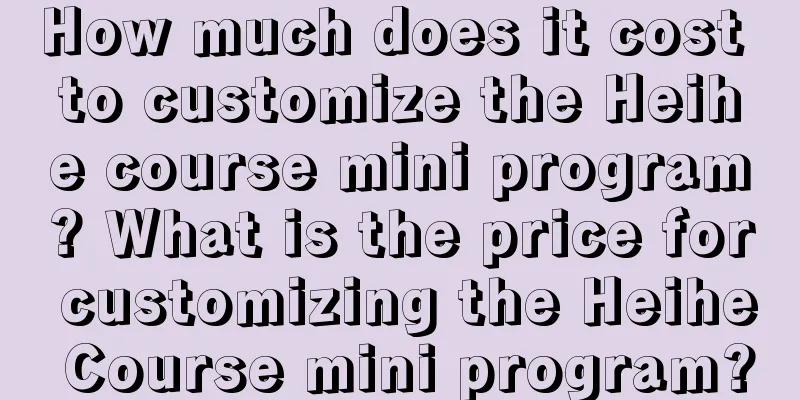 How much does it cost to customize the Heihe course mini program? What is the price for customizing the Heihe Course mini program?