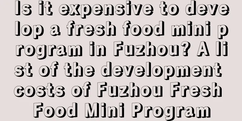 Is it expensive to develop a fresh food mini program in Fuzhou? A list of the development costs of Fuzhou Fresh Food Mini Program