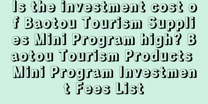 Is the investment cost of Baotou Tourism Supplies Mini Program high? Baotou Tourism Products Mini Program Investment Fees List