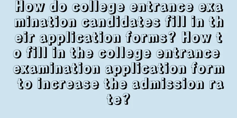 How do college entrance examination candidates fill in their application forms? How to fill in the college entrance examination application form to increase the admission rate?