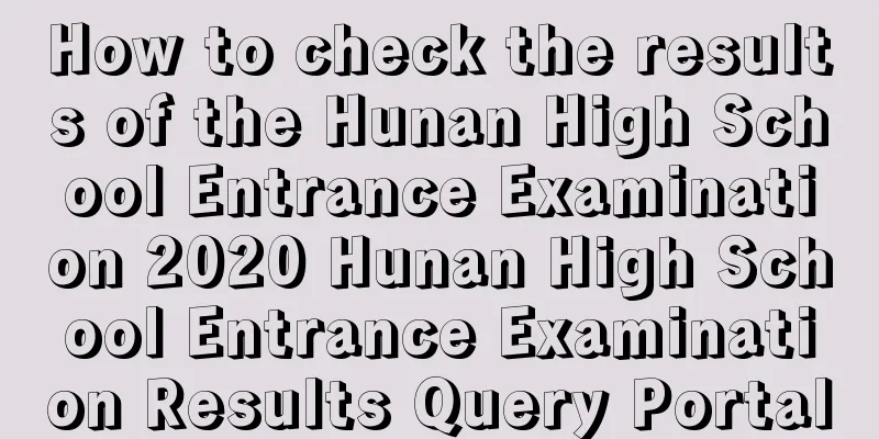 How to check the results of the Hunan High School Entrance Examination 2020 Hunan High School Entrance Examination Results Query Portal