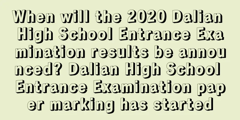 When will the 2020 Dalian High School Entrance Examination results be announced? Dalian High School Entrance Examination paper marking has started