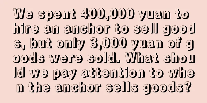 We spent 400,000 yuan to hire an anchor to sell goods, but only 3,000 yuan of goods were sold. What should we pay attention to when the anchor sells goods?