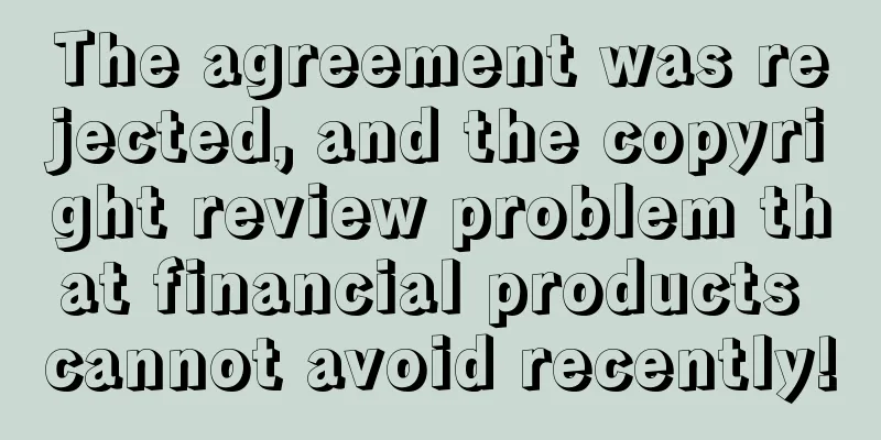 The agreement was rejected, and the copyright review problem that financial products cannot avoid recently!