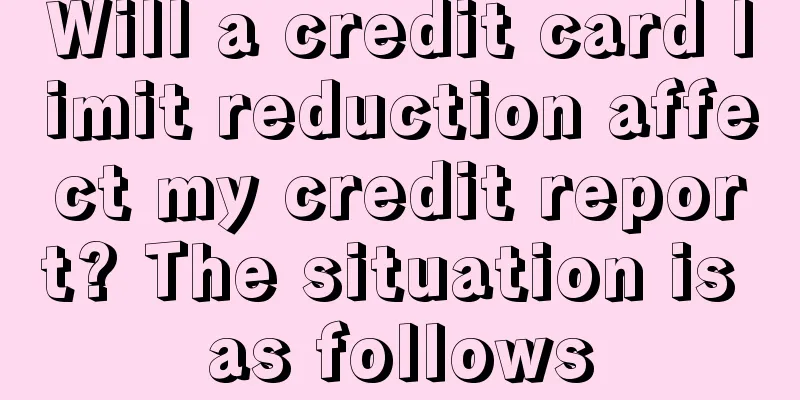 Will a credit card limit reduction affect my credit report? The situation is as follows