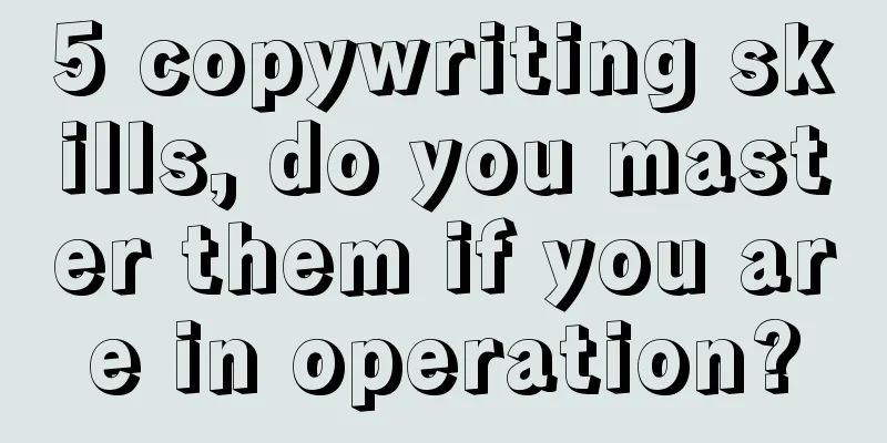 5 copywriting skills, do you master them if you are in operation?