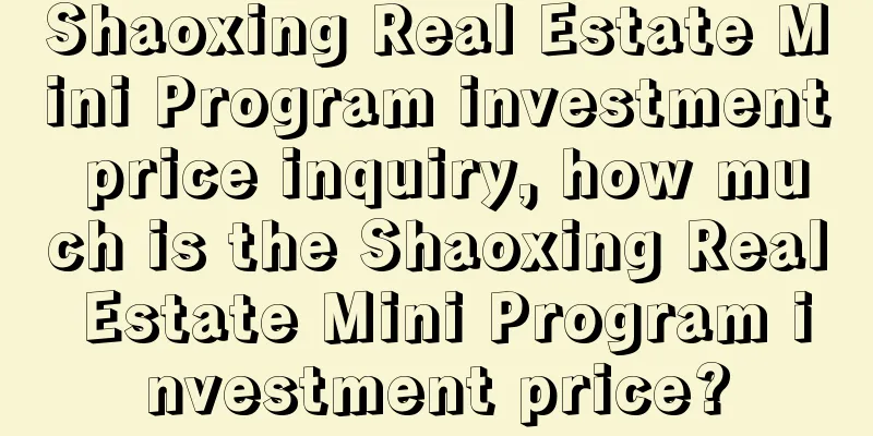 Shaoxing Real Estate Mini Program investment price inquiry, how much is the Shaoxing Real Estate Mini Program investment price?