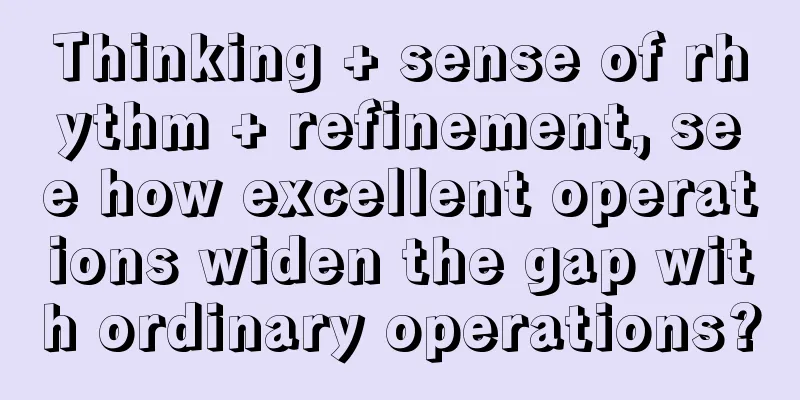 Thinking + sense of rhythm + refinement, see how excellent operations widen the gap with ordinary operations?