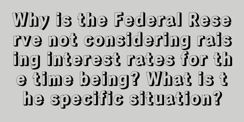 Why is the Federal Reserve not considering raising interest rates for the time being? What is the specific situation?