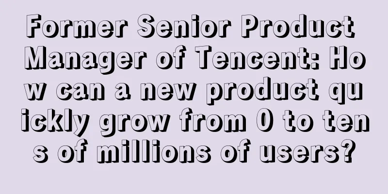 Former Senior Product Manager of Tencent: How can a new product quickly grow from 0 to tens of millions of users?