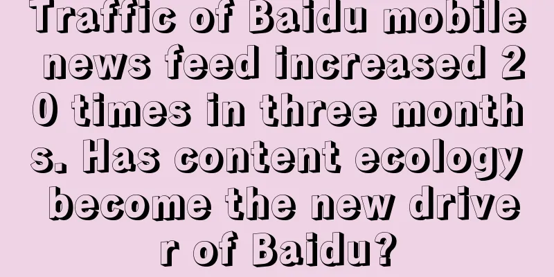 Traffic of Baidu mobile news feed increased 20 times in three months. Has content ecology become the new driver of Baidu?