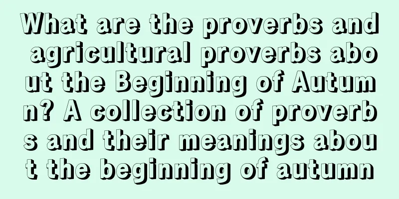 What are the proverbs and agricultural proverbs about the Beginning of Autumn? A collection of proverbs and their meanings about the beginning of autumn