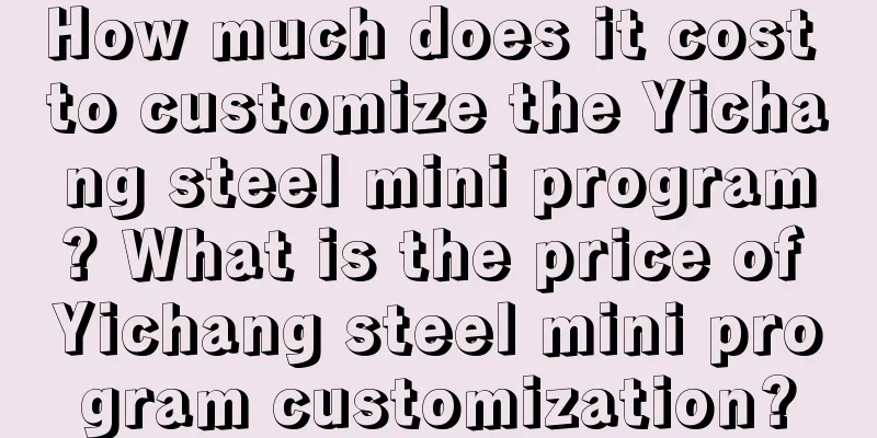 How much does it cost to customize the Yichang steel mini program? What is the price of Yichang steel mini program customization?