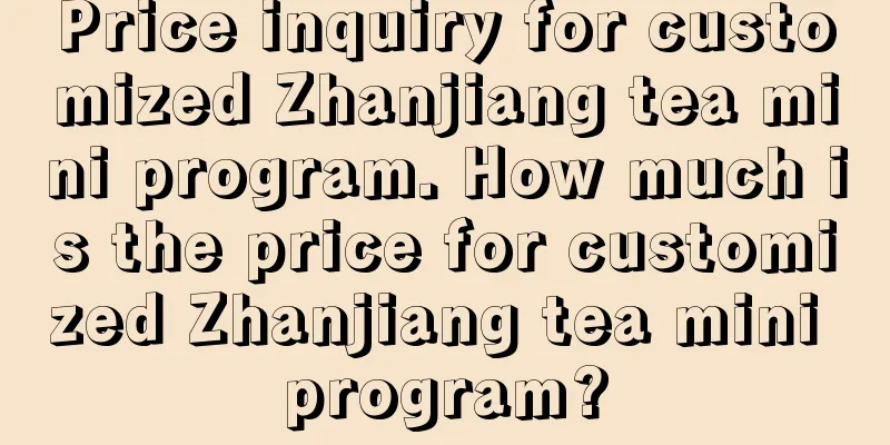 Price inquiry for customized Zhanjiang tea mini program. How much is the price for customized Zhanjiang tea mini program?