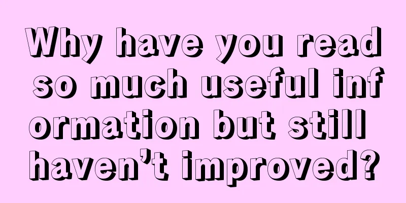 Why have you read so much useful information but still haven’t improved?