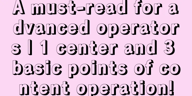 A must-read for advanced operators | 1 center and 3 basic points of content operation!